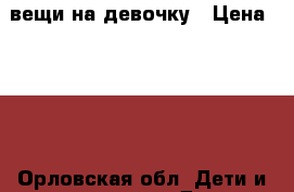 вещи на девочку › Цена ­ 200 - Орловская обл. Дети и материнство » Детская одежда и обувь   . Орловская обл.